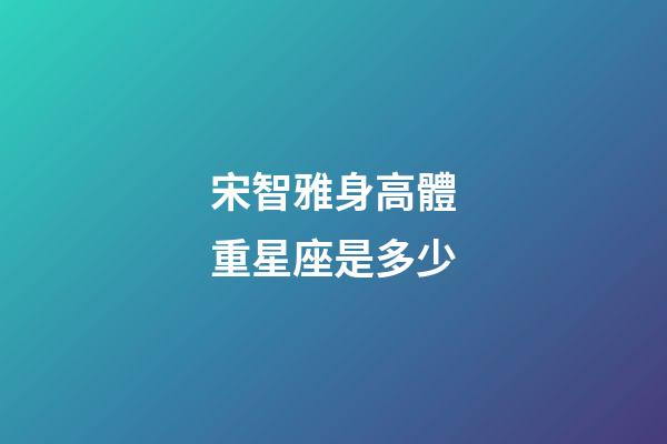 宋智雅身高體重星座是多少