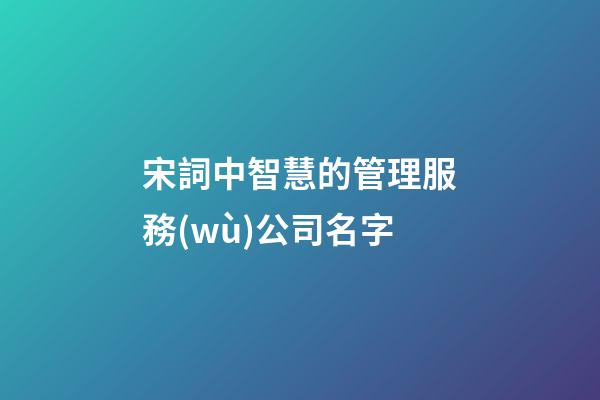 宋詞中智慧的管理服務(wù)公司名字-第1張-公司起名-玄機派