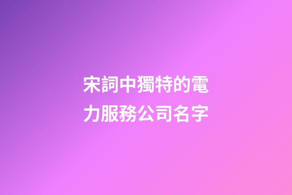 宋詞中獨特的電力服務公司名字-第1張-公司起名-玄機派