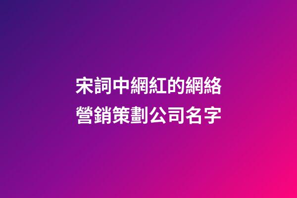 宋詞中網紅的網絡營銷策劃公司名字-第1張-公司起名-玄機派