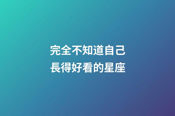 完全不知道自己長得好看的星座-第1張-星座運勢-玄機派