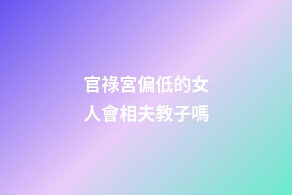 官祿宮偏低的女人會相夫教子嗎