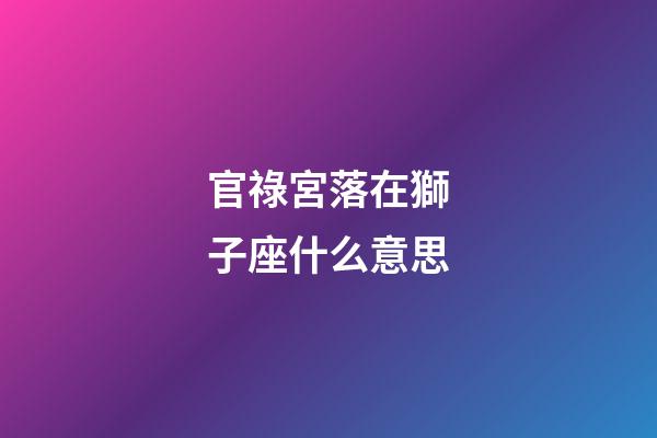 官祿宮落在獅子座什么意思-第1張-星座運(yùn)勢-玄機(jī)派