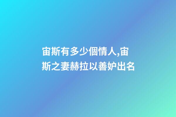 宙斯有多少個情人,宙斯之妻赫拉以善妒出名-第1張-觀點-玄機派