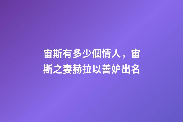 宙斯有多少個情人，宙斯之妻赫拉以善妒出名-第1張-觀點-玄機派
