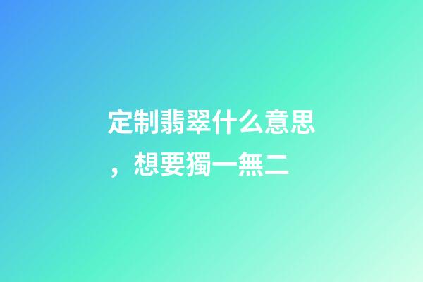 定制翡翠什么意思，想要獨一無二