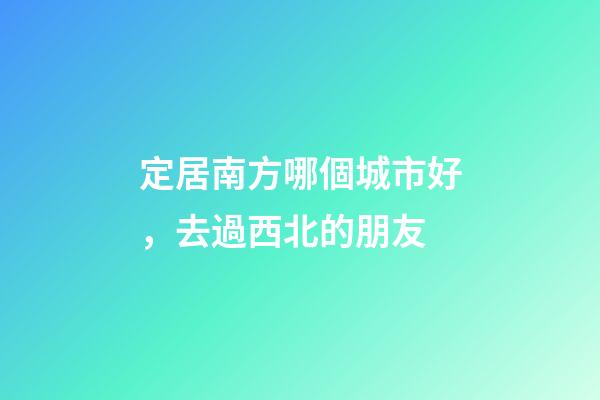 定居南方哪個城市好，去過西北的朋友-第1張-觀點-玄機派