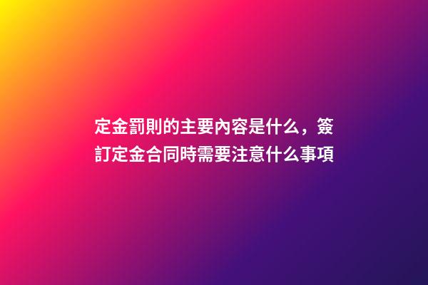 定金罰則的主要內容是什么，簽訂定金合同時需要注意什么事項-第1張-觀點-玄機派