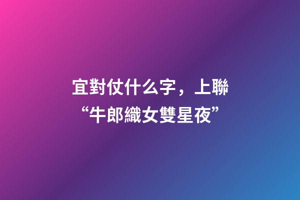 宜對仗什么字，上聯“牛郎織女雙星夜”-第1張-觀點-玄機派