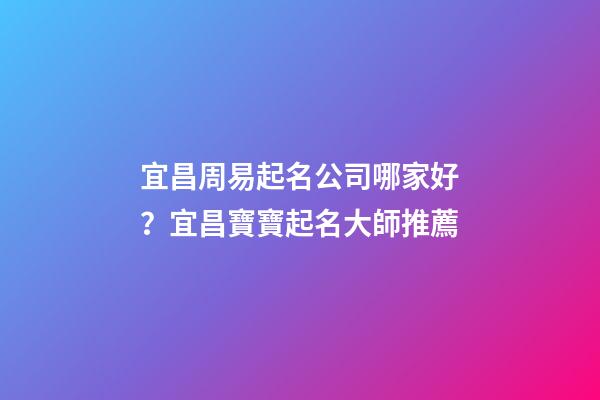 宜昌周易起名公司哪家好？宜昌寶寶起名大師推薦-第1張-公司起名-玄機(jī)派