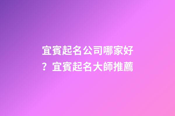 宜賓起名公司哪家好？宜賓起名大師推薦-第1張-公司起名-玄機派