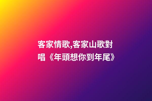 客家情歌,客家山歌對唱《年頭想你到年尾》-第1張-觀點-玄機派