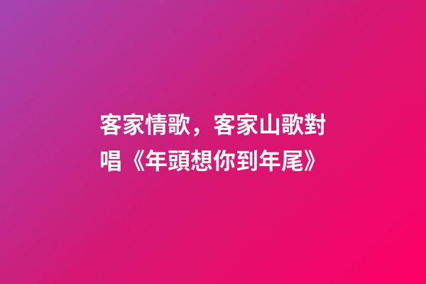 客家情歌，客家山歌對唱《年頭想你到年尾》-第1張-觀點-玄機派