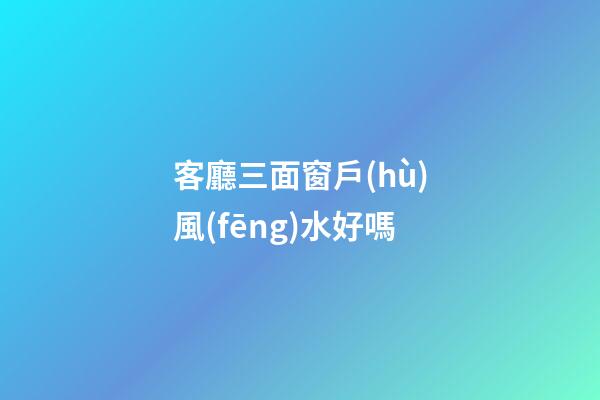 客廳三面窗戶(hù)風(fēng)水好嗎