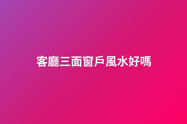 客廳三面窗戶風水好嗎