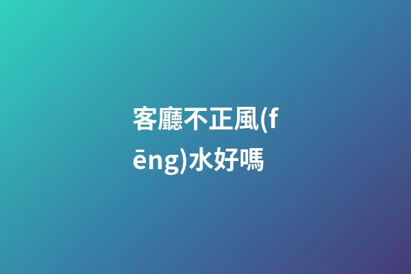 客廳不正風(fēng)水好嗎