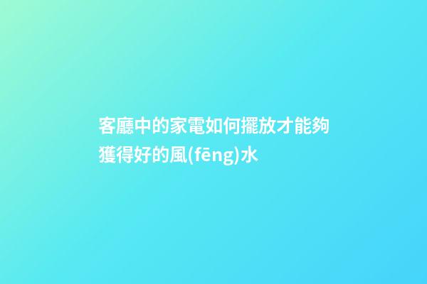 客廳中的家電如何擺放才能夠獲得好的風(fēng)水