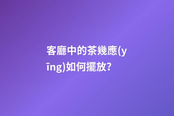 客廳中的茶幾應(yīng)如何擺放？