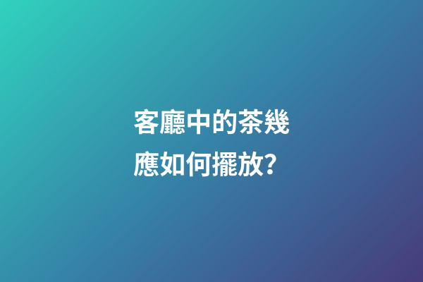 客廳中的茶幾應如何擺放？