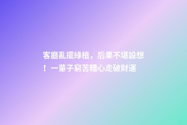 客廳亂擺綠植，后果不堪設想！一輩子窮苦糟心走破財運