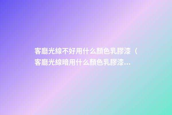 客廳光線不好用什么顏色乳膠漆（客廳光線暗用什么顏色乳膠漆）