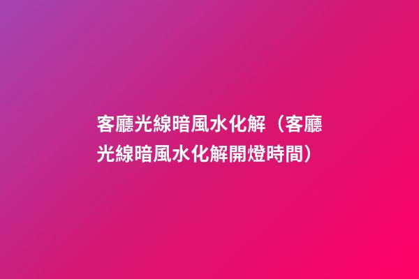 客廳光線暗風水化解（客廳光線暗風水化解開燈時間）