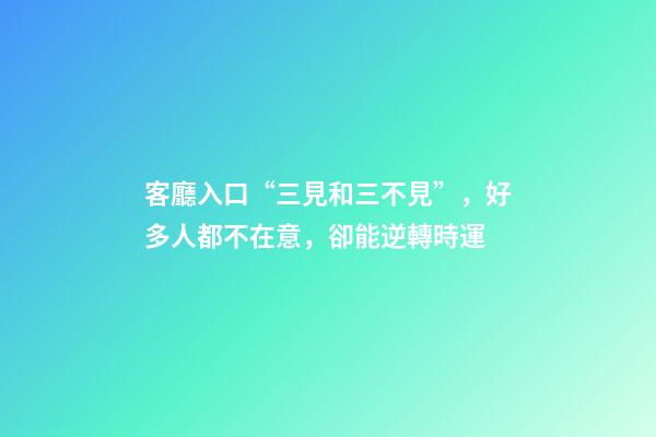 客廳入口“三見和三不見”，好多人都不在意，卻能逆轉時運