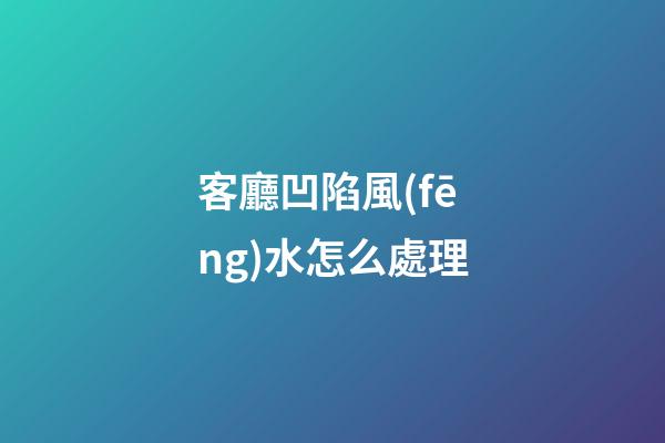 客廳凹陷風(fēng)水怎么處理