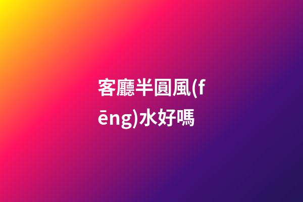 客廳半圓風(fēng)水好嗎