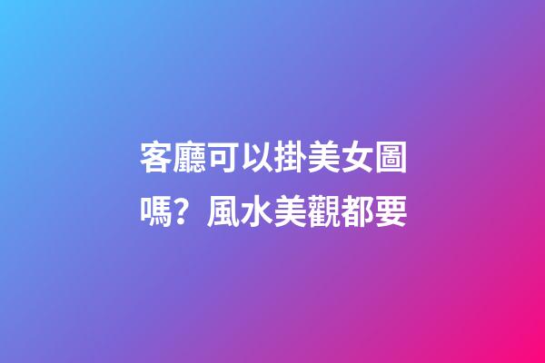 客廳可以掛美女圖嗎？風水美觀都要