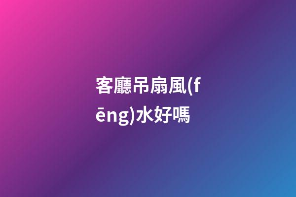 客廳吊扇風(fēng)水好嗎