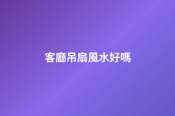 客廳吊扇風水好嗎