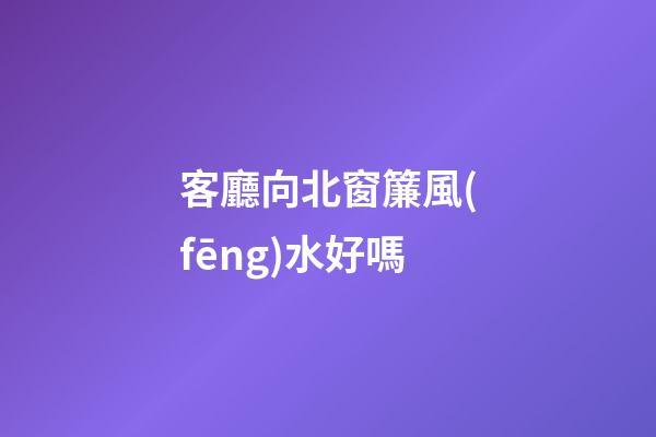 客廳向北窗簾風(fēng)水好嗎