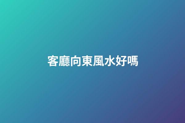 客廳向東風水好嗎