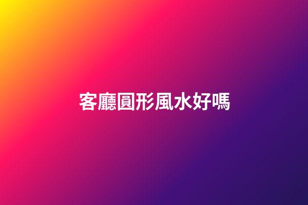客廳圓形風水好嗎