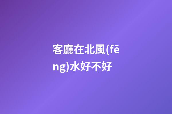 客廳在北風(fēng)水好不好