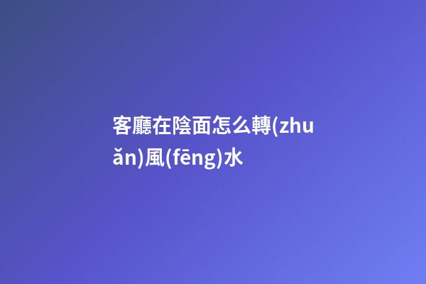 客廳在陰面怎么轉(zhuǎn)風(fēng)水