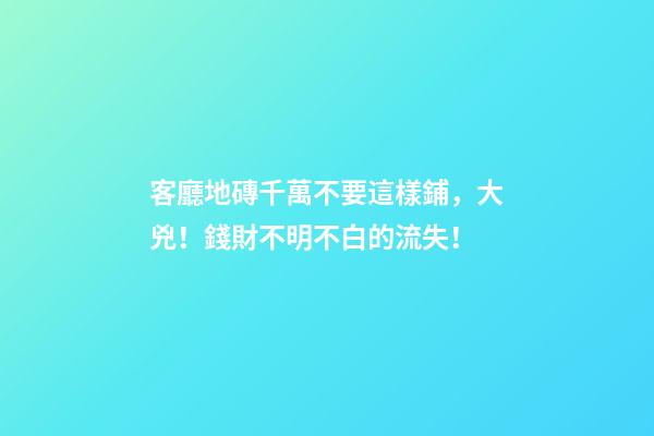 客廳地磚千萬不要這樣鋪，大兇！錢財不明不白的流失！