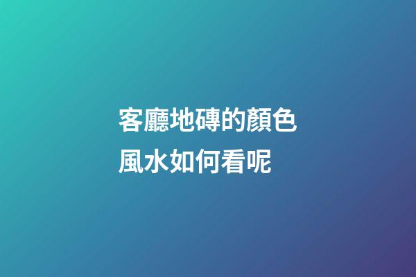 客廳地磚的顏色風水如何看呢