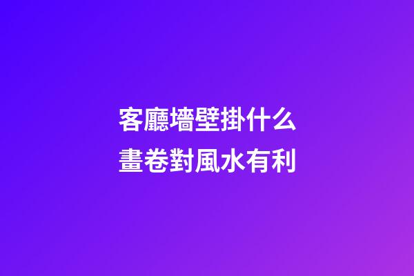 客廳墻壁掛什么畫卷對風水有利