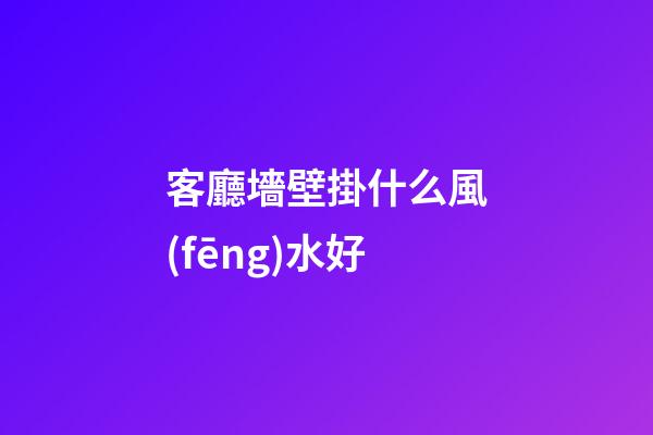 客廳墻壁掛什么風(fēng)水好