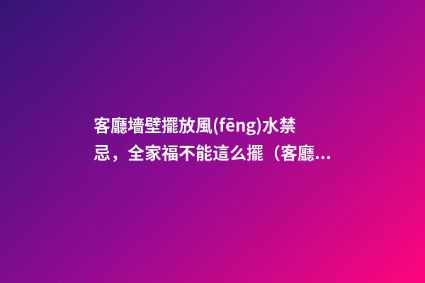 客廳墻壁擺放風(fēng)水禁忌，全家福不能這么擺（客廳可以擺放全家福嗎）