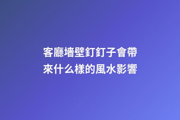 客廳墻壁釘釘子會帶來什么樣的風水影響