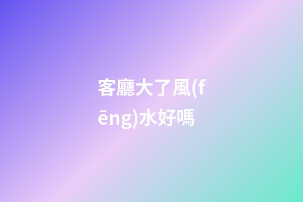 客廳大了風(fēng)水好嗎