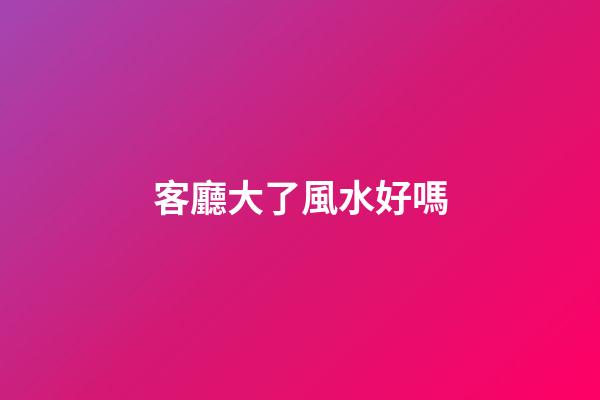 客廳大了風水好嗎