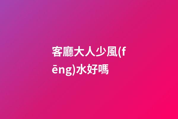 客廳大人少風(fēng)水好嗎