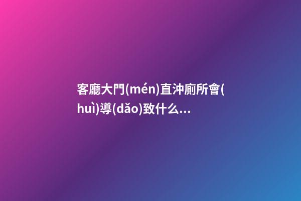 客廳大門(mén)直沖廁所會(huì)導(dǎo)致什么風(fēng)水問(wèn)題？