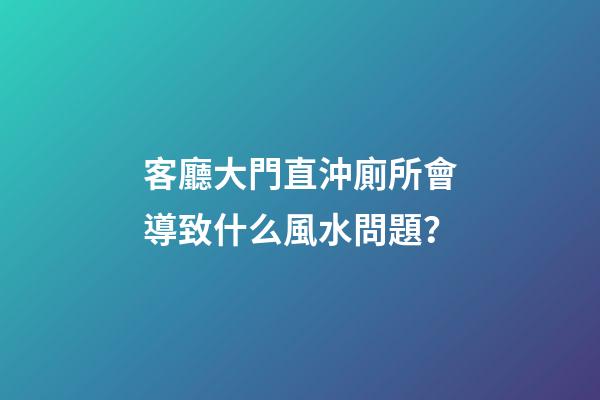 客廳大門直沖廁所會導致什么風水問題？