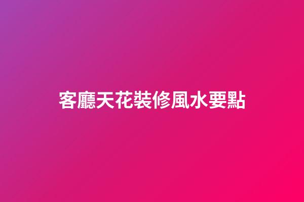 客廳天花裝修風水要點