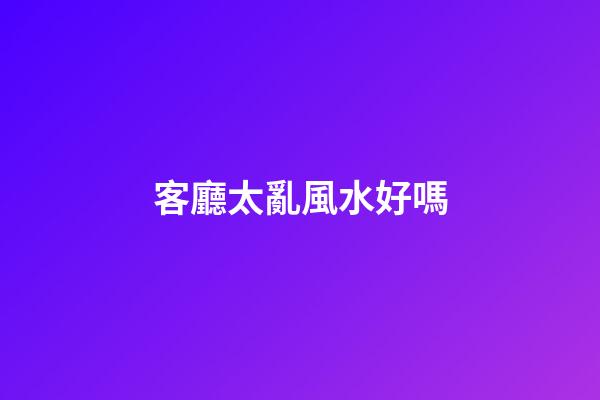客廳太亂風水好嗎